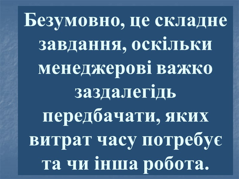 Безумовно, це складне завдання, оскільки менеджерові важко заздалегідь передбачати, яких витрат часу потребує та